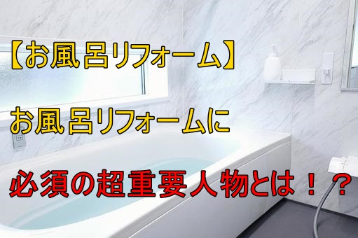 【お風呂リフォーム】お風呂リフォームに必須の超重要人物とは！？